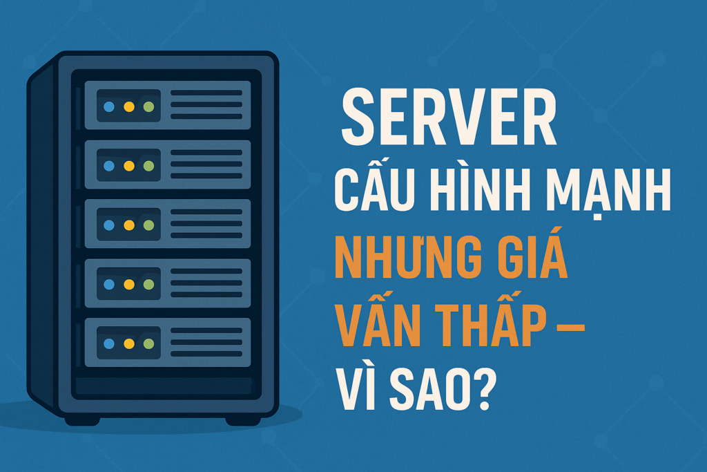 Server cấu hình mạnh nhưng giá vẫn thấp — vì sao